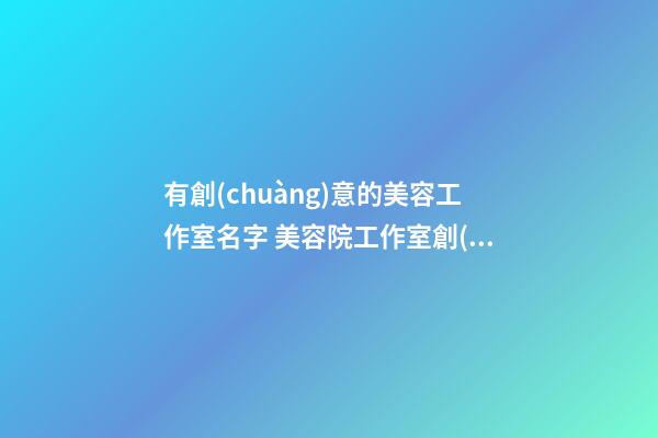有創(chuàng)意的美容工作室名字 美容院工作室創(chuàng)意名字